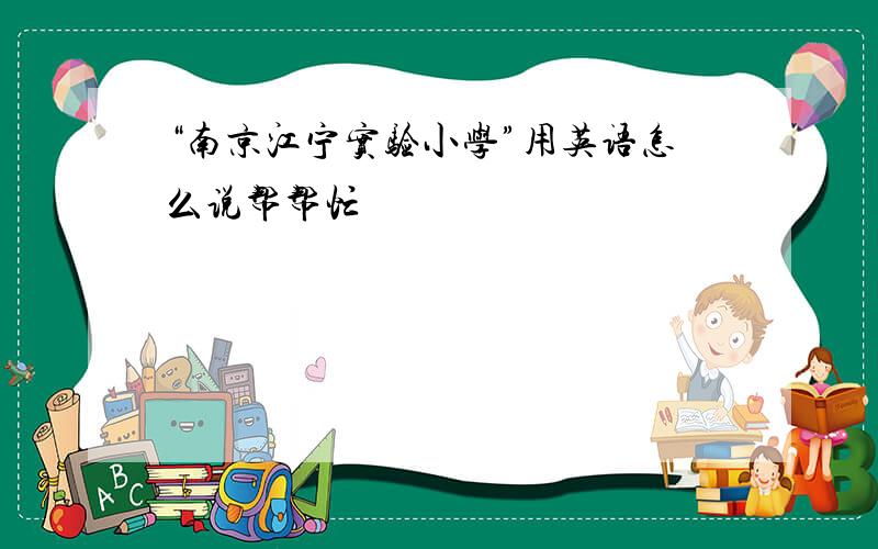 “南京江宁实验小学”用英语怎么说帮帮忙