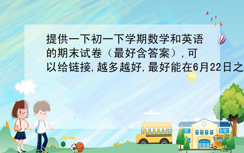 提供一下初一下学期数学和英语的期末试卷（最好含答案）,可以给链接,越多越好,最好能在6月22日之前，THANK YOU