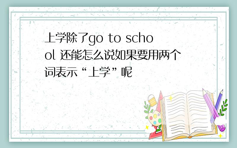 上学除了go to school 还能怎么说如果要用两个词表示“上学”呢