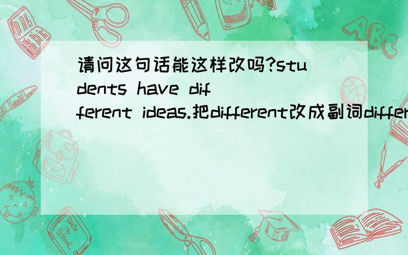 请问这句话能这样改吗?students have different ideas.把different改成副词differently修饰动词have 意思就是学生们不同地有想法,