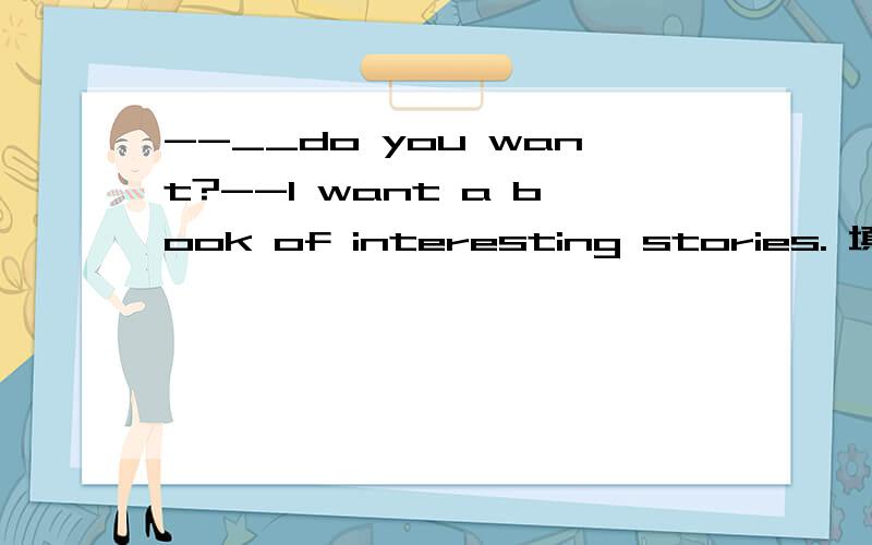 --__do you want?--I want a book of interesting stories. 填which book 还是what book 为什么?谢谢!