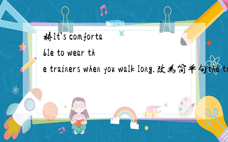 将lt's comfortable to wear the trainers when you walk long.改为简单句the trainers are [            ] and [          ] for a long walk.