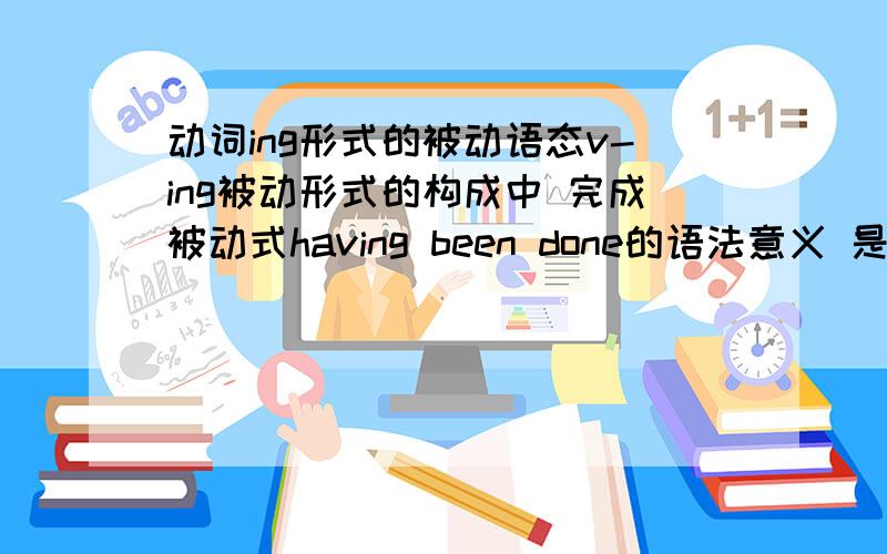 动词ing形式的被动语态v-ing被动形式的构成中 完成被动式having been done的语法意义 是什么 我的书上写的是 ----- 被动的动作发生在谓语动词所表示的动作之前?什么是谓语动词?