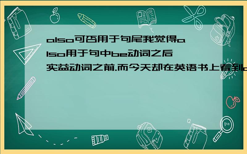 also可否用于句尾我觉得also用于句中be动词之后,实益动词之前.而今天却在英语书上看到also用在了句尾,.also可用在句尾