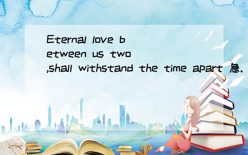 Eternal love between us two ,shall withstand the time apart 急.