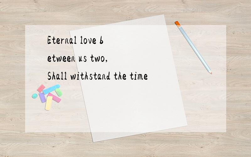 Eternal love between us two,Shall withstand the time