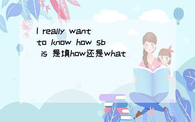 I really want to know how sb is 是填how还是what