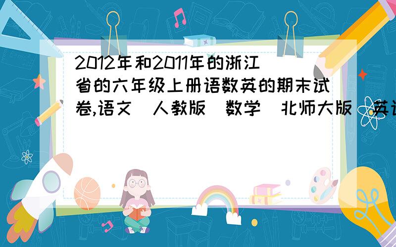 2012年和2011年的浙江省的六年级上册语数英的期末试卷,语文（人教版）数学（北师大版）英语（PEP版）浙江省 义乌市 的期末试卷