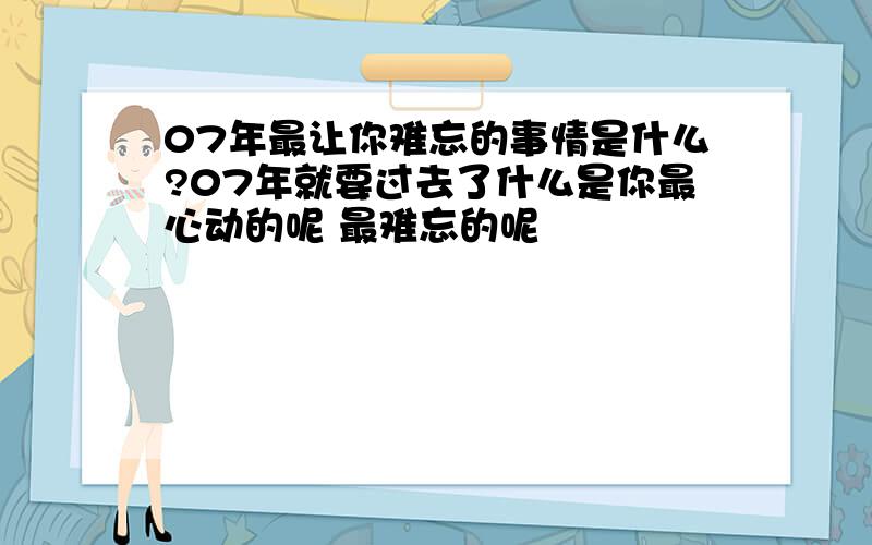 07年最让你难忘的事情是什么?07年就要过去了什么是你最心动的呢 最难忘的呢