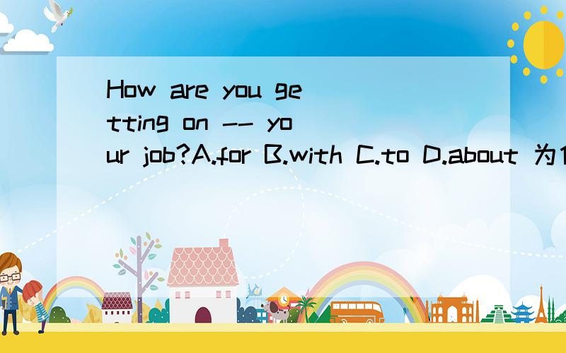 How are you getting on -- your job?A.for B.with C.to D.about 为什么?