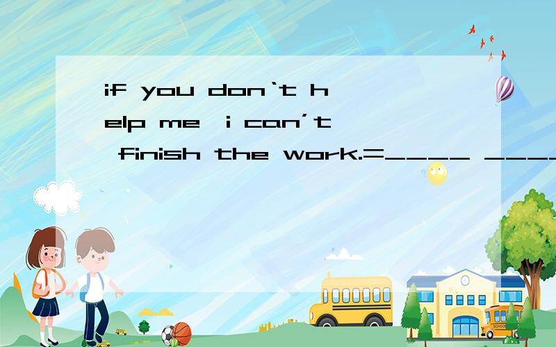 if you don‘t help me,i can’t finish the work.=____ ____ ____,i can't finish the work.Laughing at others when they are in trouble is impolite.____ impolite ____ ____ at others when they are in trouble.