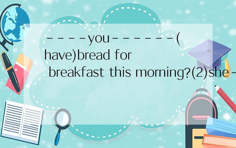 ----you------(have)bread for breakfast this morning?(2)she---(give)me a nicepresent tomorrow.用所给动词的适当形式填空