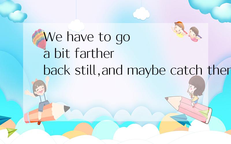 We have to go a bit farther back still,and maybe catch them in the act of birth.这个如何翻译?有什么固定词组吗?这是关于星系的文章。