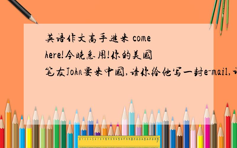 英语作文高手进来 come here!今晚急用!你的美国笔友John要来中国,请你给他写一封e-mail,讲述一下中国的餐桌礼仪,使他对此有所了解,不至于那么紧张.希望你们写好 要那个 80词左右 少一点点没