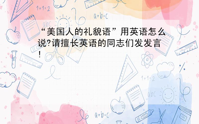 “美国人的礼貌语”用英语怎么说?请擅长英语的同志们发发言!