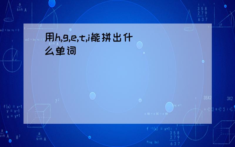 用h,g,e,t,i能拼出什么单词