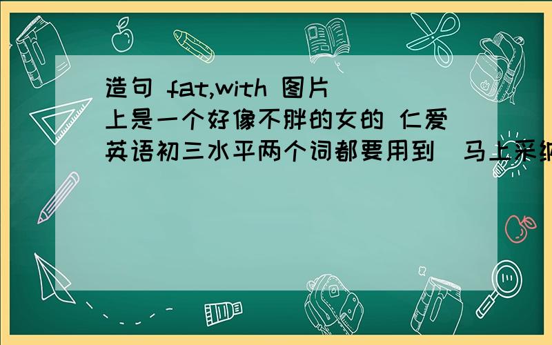 造句 fat,with 图片上是一个好像不胖的女的 仁爱英语初三水平两个词都要用到  马上采纳最佳