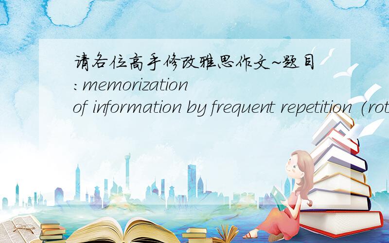 请各位高手修改雅思作文~题目：memorization of information by frequent repetition (rote learning) plays a role in most education system. Do the disadvantage of this method outweigh is advantage.EssayMost of the students have the same expe