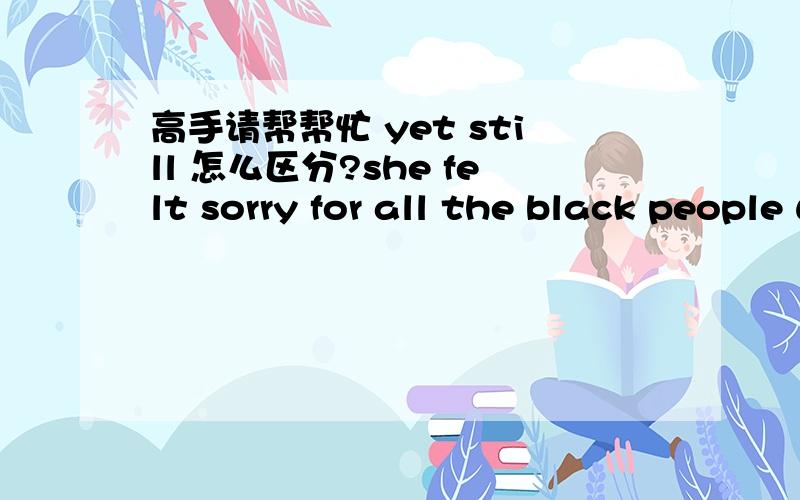 高手请帮帮忙 yet still 怎么区分?she felt sorry for all the black people who were ____ slaves .A still  B  yet 答案是A  我想问yet 也可以表达 “还,仍然” 我查了字典, 表达此意时两个都是副 词 .怎么区分呢?这