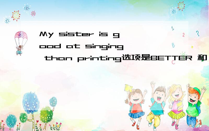 My sister is good at singing than printing选项是BETTER 和 GOOD 答案选GOOD请问不是有THAN 就有比较级么?怎么理解这个句子呢