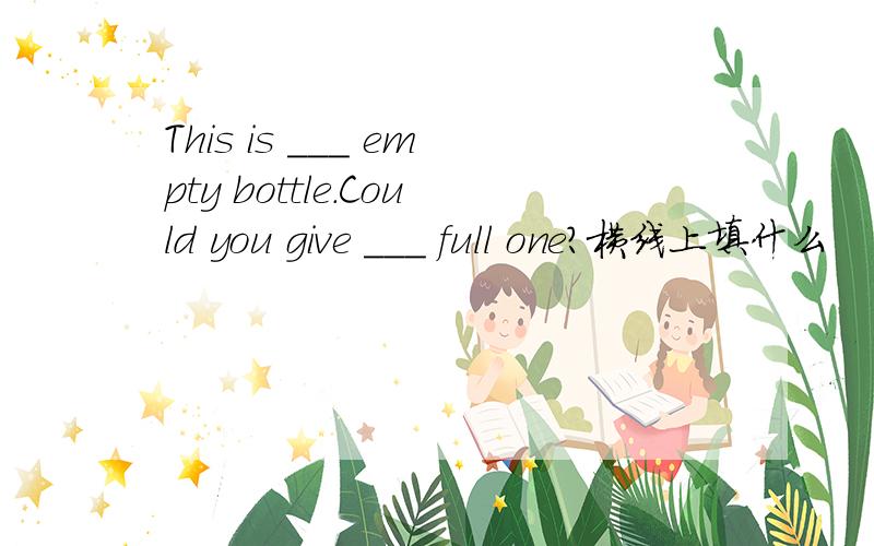 This is ___ empty bottle.Could you give ___ full one?横线上填什么