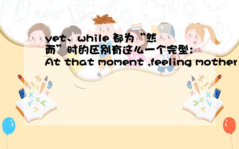 yet、while 都为“然而”时的区别有这么一个完型：At that moment ,feeling mother’s back with feelings ,I understood for the first time her being easy to break. She was still my mother, ______ she was something more: a person like me