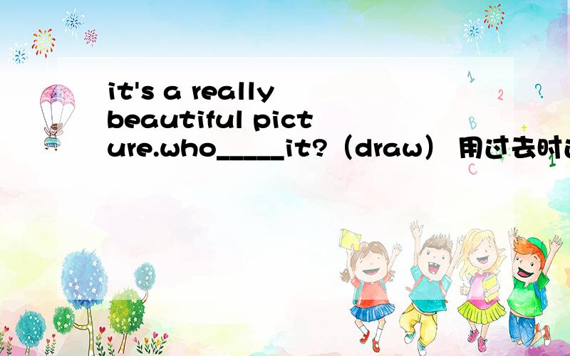 it's a really beautiful picture.who_____it?（draw） 用过去时还是完成时?尤其不用另一个的原因.