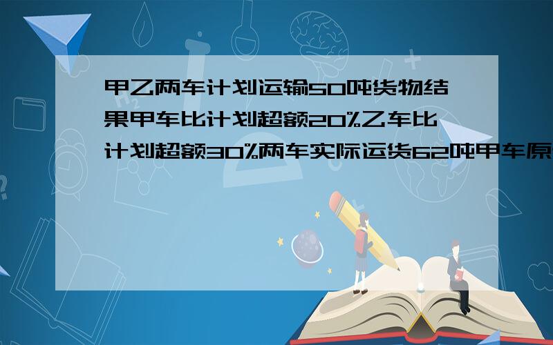 甲乙两车计划运输50吨货物结果甲车比计划超额20%乙车比计划超额30%两车实际运货62吨甲车原计划运多少吨