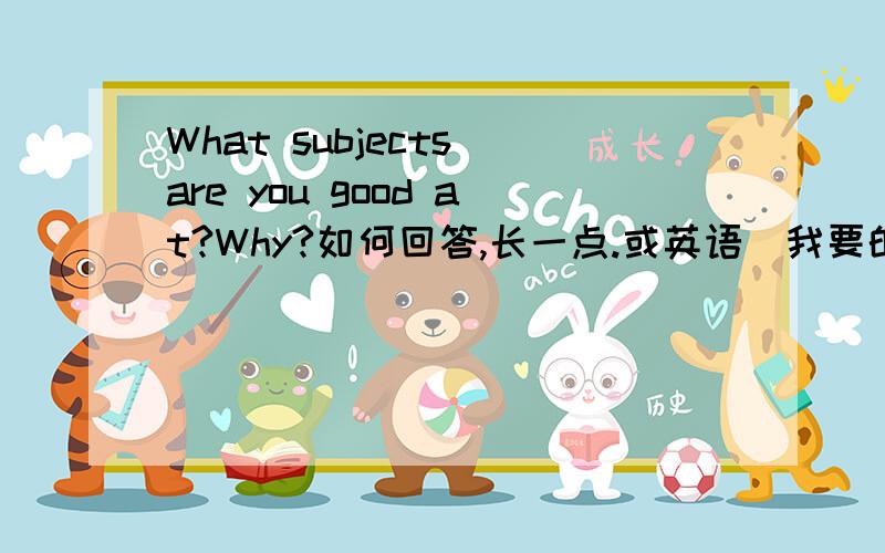 What subjects are you good at?Why?如何回答,长一点.或英语）我要的是英语回答！（请回答英语或语文）