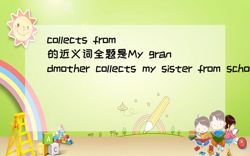 collects from 的近义词全题是My grandmother collects my sister from school every day .My grandmother _________ my sister _____from school every day .