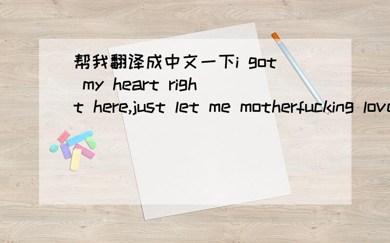 帮我翻译成中文一下i got my heart right here,just let me motherfucking love you!