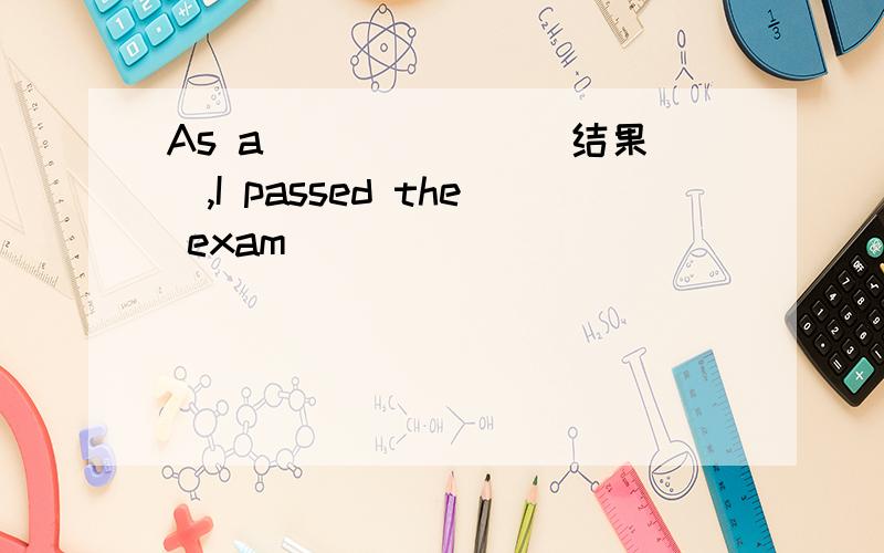 As a ______(结果）,I passed the exam