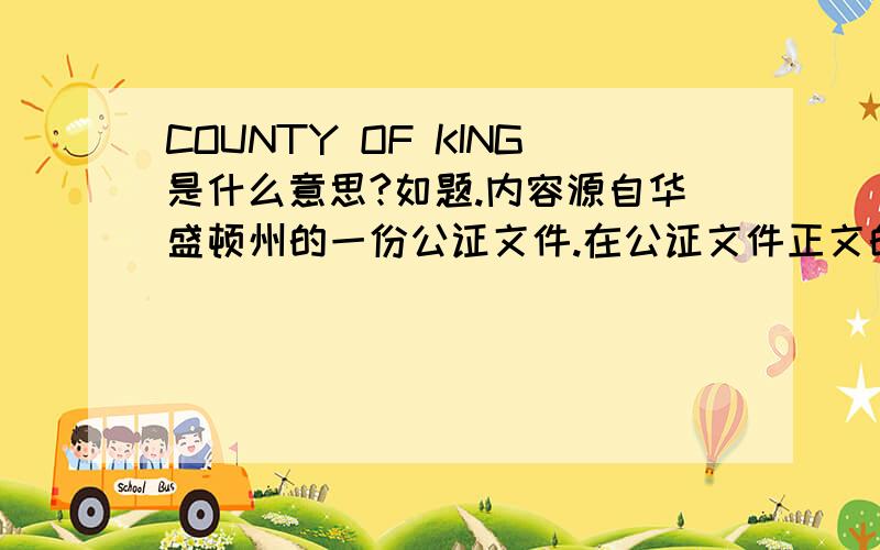 COUNTY OF KING是什么意思?如题.内容源自华盛顿州的一份公证文件.在公证文件正文的最开头,明一般写信的收信人称呼那个位置,原文如下：STATE OF WASHINGTON    )                           ) ss.COUNTY OF KING