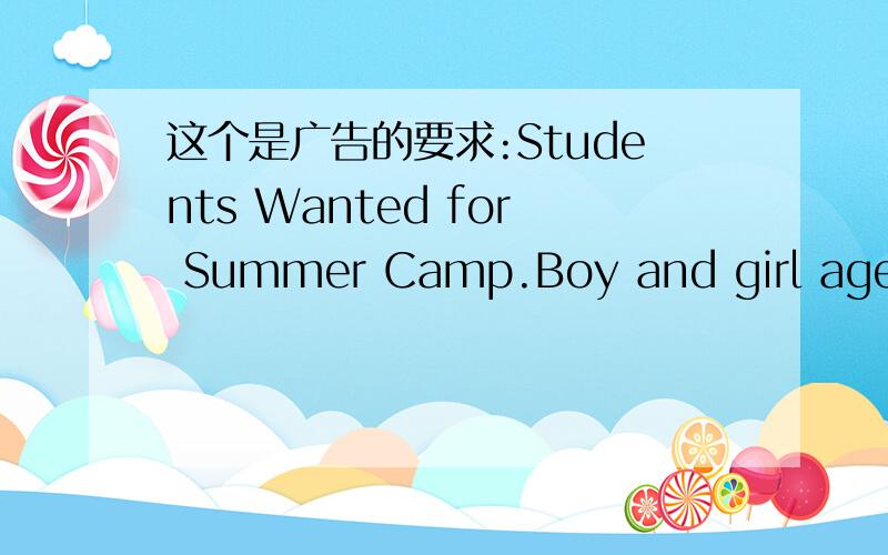 这个是广告的要求:Students Wanted for Summer Camp.Boy and girl aged 13 to 16.Are you good...这个是广告的要求:Students Wanted for Summer Camp.Boy and girl aged 13 to 16.Are you good with children?这是一篇英语作文的材料,要用