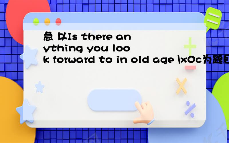 急 以Is there anything you look forward to in old age \x0c为题目作一片英语作文