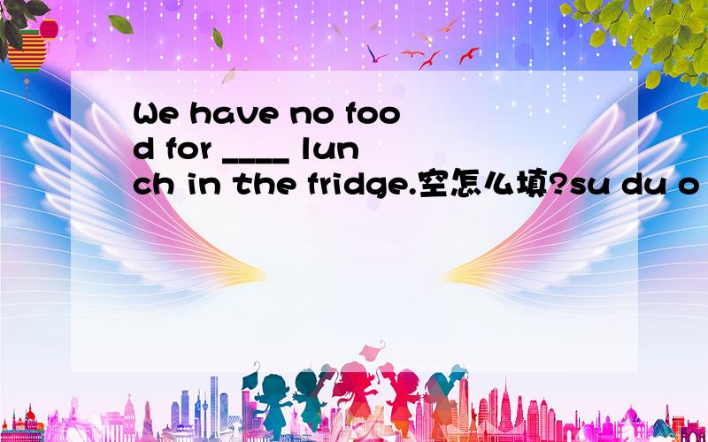 We have no food for ____ lunch in the fridge.空怎么填?su du o