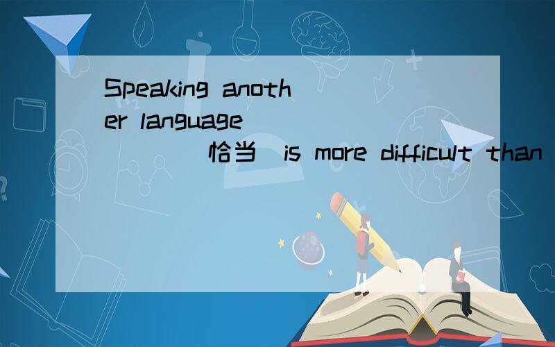 Speaking another language______(恰当）is more difficult than speaking it without any mistakes