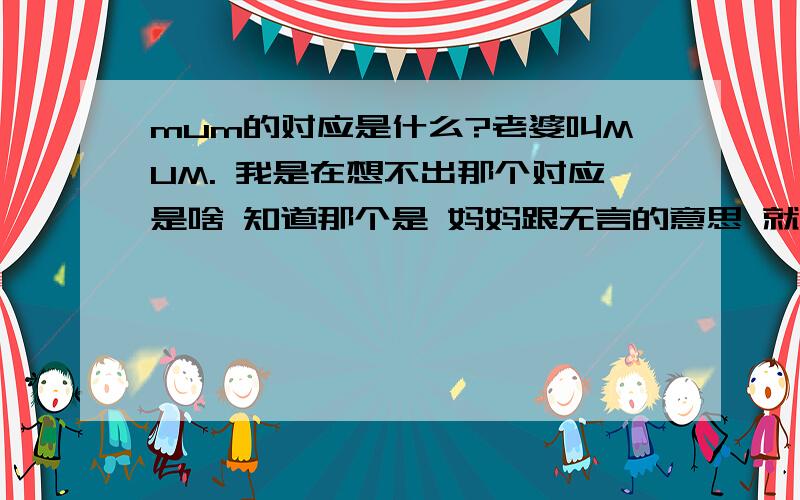 mum的对应是什么?老婆叫MUM. 我是在想不出那个对应是啥 知道那个是 妈妈跟无言的意思 就是不清楚 对应是啥