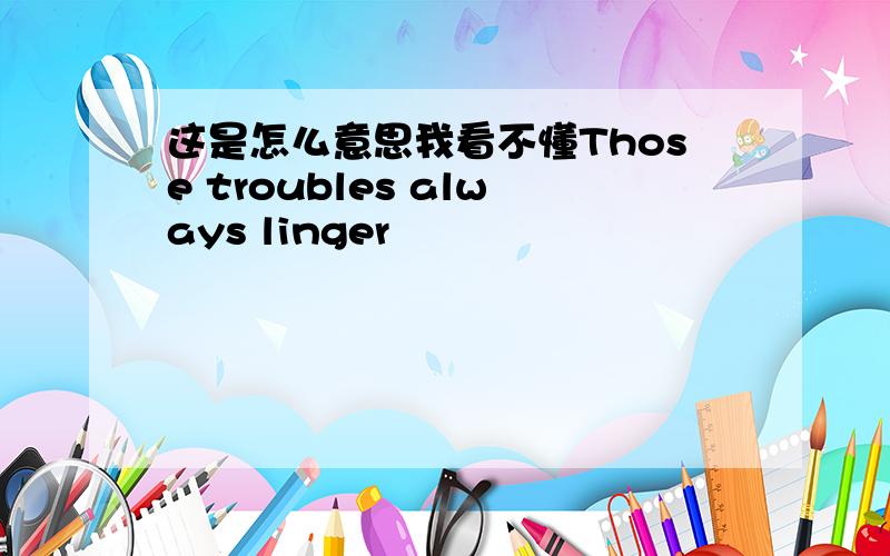 这是怎么意思我看不懂Those troubles always linger