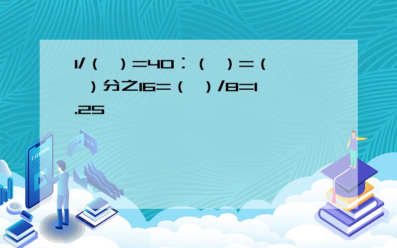 1/（ ）=40：（ ）=（ ）分之16=（ ）/8=1.25