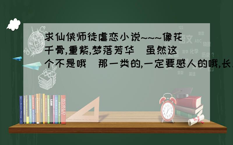 求仙侠师徒虐恋小说~~~像花千骨,重紫,梦落芳华（虽然这个不是哦）那一类的,一定要感人的哦,长度无所谓.但文笔要好哦.要是真的好我会再加分~ O(∩_∩)O谢谢啦PS  我只要师徒的.（个人恶趣