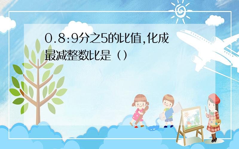 0.8:9分之5的比值,化成最减整数比是（）