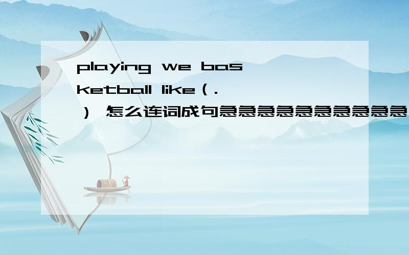 playing we basketball like（.） 怎么连词成句急急急急急急急急急急急急急急急急急急急急急急急急急急急