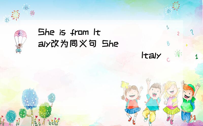 She is from Italy改为同义句 She _____ ______ Italy