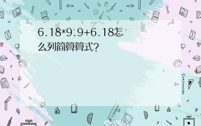 6.18*9.9+6.18怎么列简算算式?