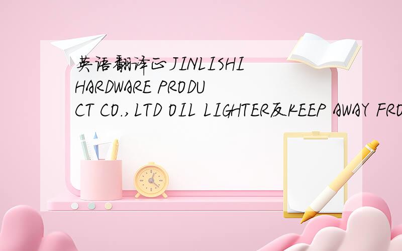 英语翻译正JINLISHI HARDWARE PRODUCT CO.,LTD OIL LIGHTER反KEEP AWAY FROM CHLDREN AFTER FILLING,WIPE LICHTER&HANDS BEFORE IGNITING