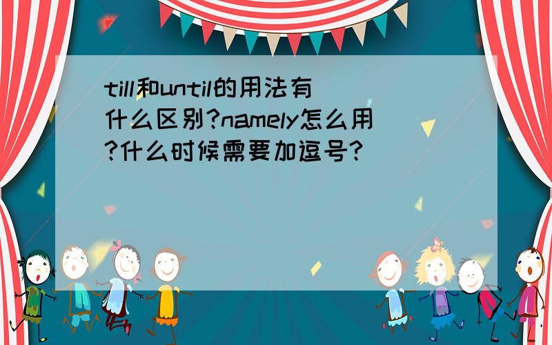 till和until的用法有什么区别?namely怎么用?什么时候需要加逗号?