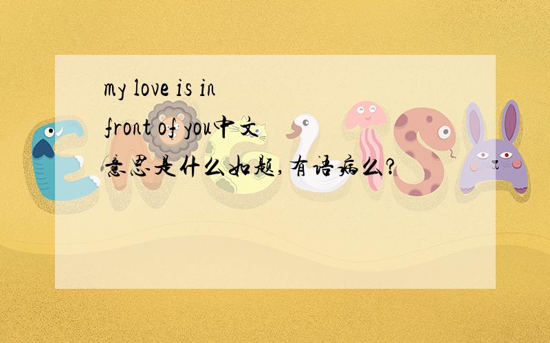 my love is in front of you中文意思是什么如题,有语病么?