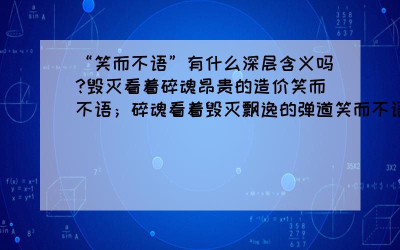 “笑而不语”有什么深层含义吗?毁灭看着碎魂昂贵的造价笑而不语；碎魂看着毁灭飘逸的弹道笑而不语；昨天开G的望着对方手无寸铁一般像断牙签一样被消灭的场面笑而不语；今天大家望