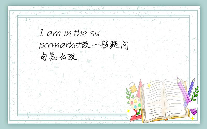 I am in the supcrmarket改一般疑问句怎么改